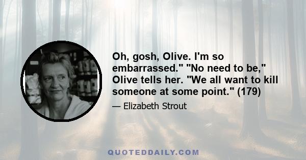 Oh, gosh, Olive. I'm so embarrassed. No need to be, Olive tells her. We all want to kill someone at some point. (179)