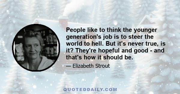 People like to think the younger generation's job is to steer the world to hell. But it's never true, is it? They're hopeful and good - and that's how it should be.