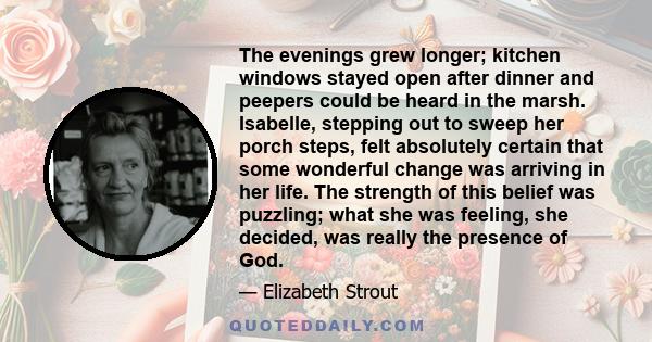 The evenings grew longer; kitchen windows stayed open after dinner and peepers could be heard in the marsh. Isabelle, stepping out to sweep her porch steps, felt absolutely certain that some wonderful change was