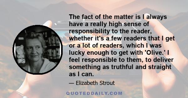 The fact of the matter is I always have a really high sense of responsibility to the reader, whether it's a few readers that I get or a lot of readers, which I was lucky enough to get with 'Olive.' I feel responsible to 