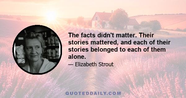 The facts didn't matter. Their stories mattered, and each of their stories belonged to each of them alone.