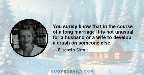 You surely know that in the course of a long marriage it is not unusual for a husband or a wife to develop a crush on someone else.