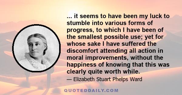 ... it seems to have been my luck to stumble into various forms of progress, to which I have been of the smallest possible use; yet for whose sake I have suffered the discomfort attending all action in moral