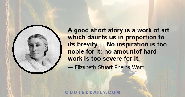 A good short story is a work of art which daunts us in proportion to its brevity.... No inspiration is too noble for it; no amountof hard work is too severe for it.