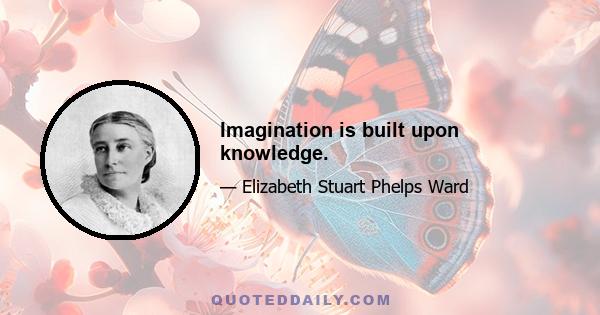 Imagination is built upon knowledge.