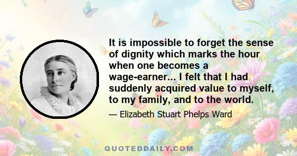 It is impossible to forget the sense of dignity which marks the hour when one becomes a wage-earner... I felt that I had suddenly acquired value to myself, to my family, and to the world.