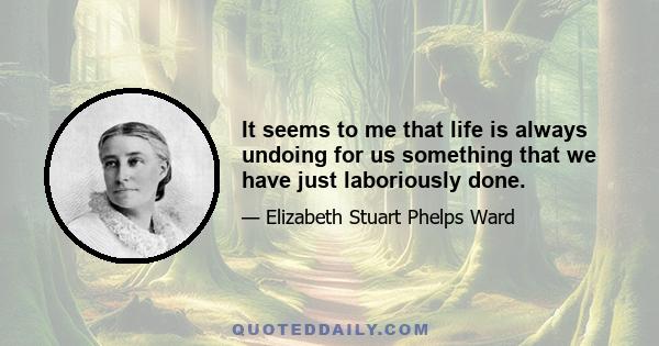 It seems to me that life is always undoing for us something that we have just laboriously done.