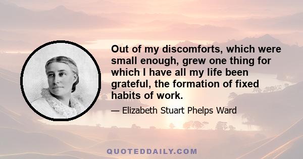 Out of my discomforts, which were small enough, grew one thing for which I have all my life been grateful, the formation of fixed habits of work.