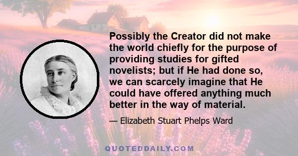 Possibly the Creator did not make the world chiefly for the purpose of providing studies for gifted novelists; but if He had done so, we can scarcely imagine that He could have offered anything much better in the way of 