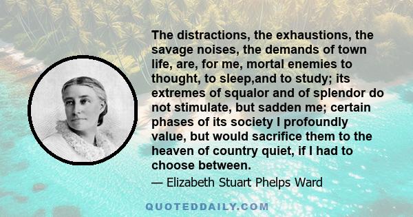 The distractions, the exhaustions, the savage noises, the demands of town life, are, for me, mortal enemies to thought, to sleep,and to study; its extremes of squalor and of splendor do not stimulate, but sadden me;