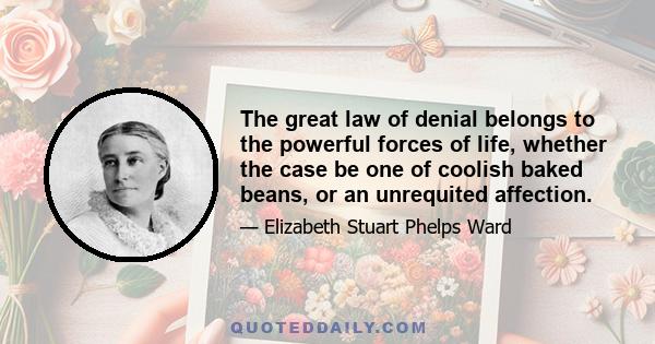 The great law of denial belongs to the powerful forces of life, whether the case be one of coolish baked beans, or an unrequited affection.