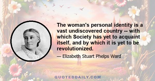 The woman's personal identity is a vast undiscovered country -- with which Society has yet to acquaint itself, and by which it is yet to be revolutionized.