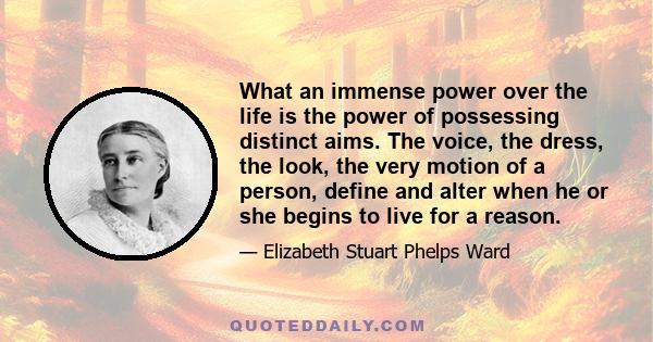 What an immense power over the life is the power of possessing distinct aims. The voice, the dress, the look, the very motion of a person, define and alter when he or she begins to live for a reason.