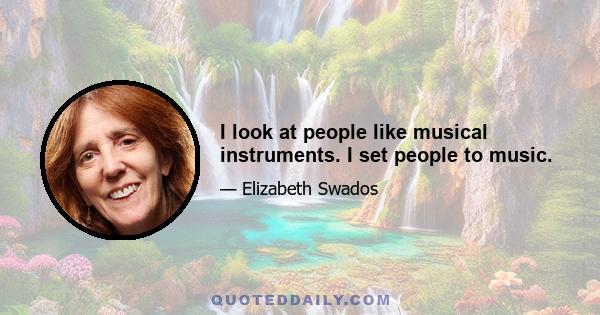 I look at people like musical instruments. I set people to music.