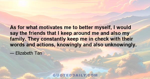 As for what motivates me to better myself, I would say the friends that I keep around me and also my family. They constantly keep me in check with their words and actions, knowingly and also unknowingly.