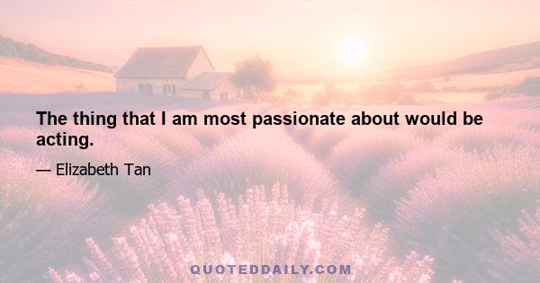 The thing that I am most passionate about would be acting.