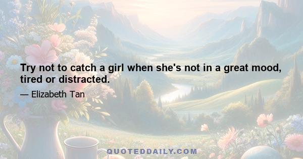 Try not to catch a girl when she's not in a great mood, tired or distracted.