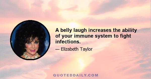 A belly laugh increases the ability of your immune system to fight infections.