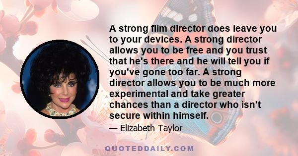 A strong film director does leave you to your devices. A strong director allows you to be free and you trust that he's there and he will tell you if you've gone too far. A strong director allows you to be much more