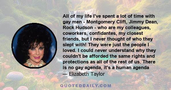 All of my life I've spent a lot of time with gay men - Montgomery Clift, Jimmy Dean, Rock Hudson - who are my colleagues, coworkers, confidantes, my closest friends, but I never thought of who they slept with! They were 