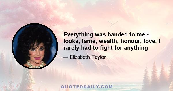 Everything was handed to me - looks, fame, wealth, honour, love. I rarely had to fight for anything