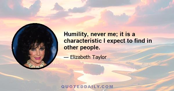 Humility, never me; it is a characteristic I expect to find in other people.