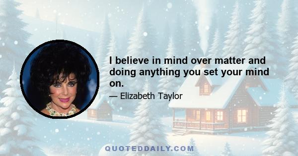 I believe in mind over matter and doing anything you set your mind on.