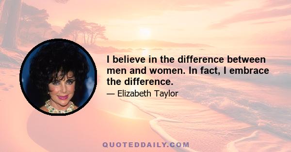 I believe in the difference between men and women. In fact, I embrace the difference.