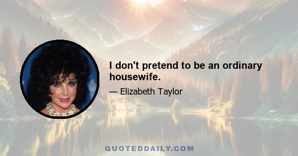 I don't pretend to be an ordinary housewife.