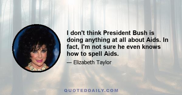 I don't think President Bush is doing anything at all about Aids. In fact, I'm not sure he even knows how to spell Aids.
