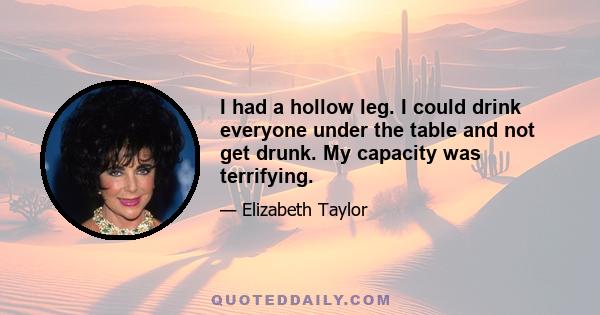 I had a hollow leg. I could drink everyone under the table and not get drunk. My capacity was terrifying.