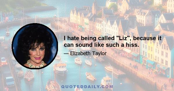 I hate being called Liz, because it can sound like such a hiss.