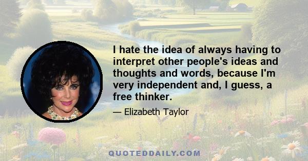 I hate the idea of always having to interpret other people's ideas and thoughts and words, because I'm very independent and, I guess, a free thinker.