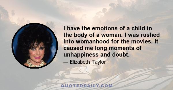 I have the emotions of a child in the body of a woman. I was rushed into womanhood for the movies. It caused me long moments of unhappiness and doubt.