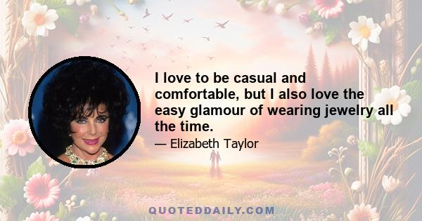 I love to be casual and comfortable, but I also love the easy glamour of wearing jewelry all the time.