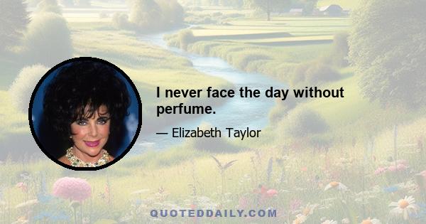 I never face the day without perfume.