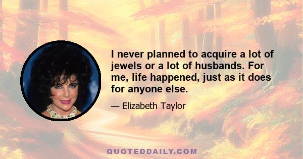 I never planned to acquire a lot of jewels or a lot of husbands. For me, life happened, just as it does for anyone else.