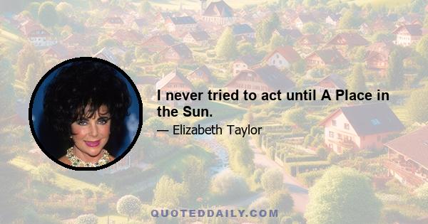 I never tried to act until A Place in the Sun.