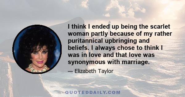 I think I ended up being the scarlet woman partly because of my rather puritannical upbringing and beliefs. I always chose to think I was in love and that love was synonymous with marriage.