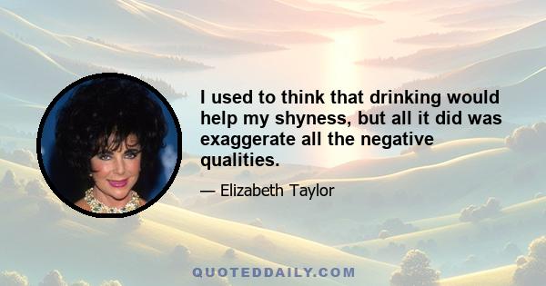 I used to think that drinking would help my shyness, but all it did was exaggerate all the negative qualities.