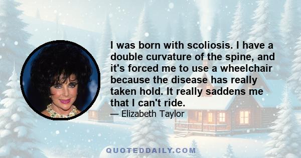 I was born with scoliosis. I have a double curvature of the spine, and it's forced me to use a wheelchair because the disease has really taken hold. It really saddens me that I can't ride.