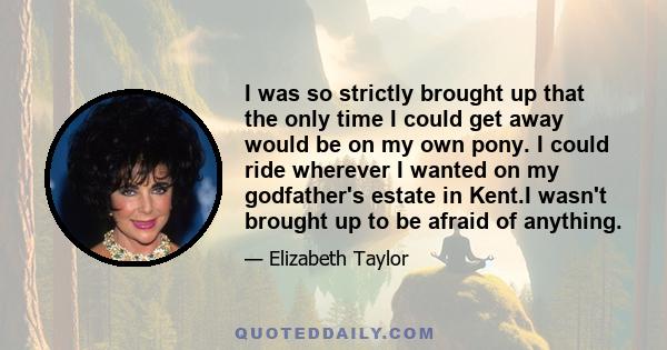 I was so strictly brought up that the only time I could get away would be on my own pony. I could ride wherever I wanted on my godfather's estate in Kent.I wasn't brought up to be afraid of anything.