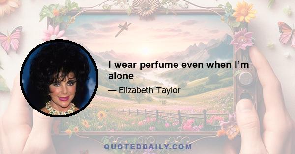 I wear perfume even when I’m alone