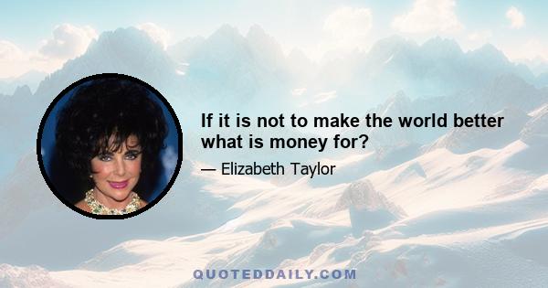 If it is not to make the world better what is money for?