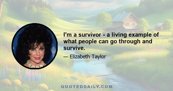 I'm a survivor - a living example of what people can go through and survive.