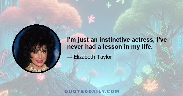 I'm just an instinctive actress, I've never had a lesson in my life.