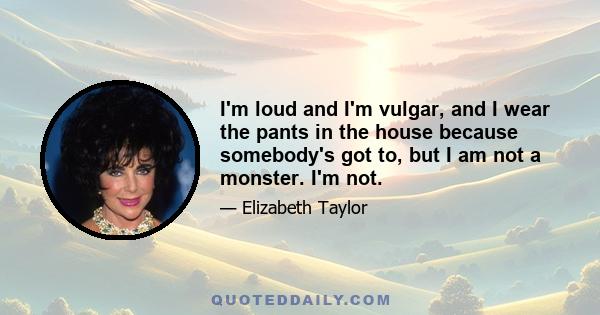 I'm loud and I'm vulgar, and I wear the pants in the house because somebody's got to, but I am not a monster. I'm not.