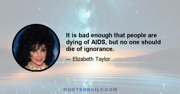 It is bad enough that people are dying of AIDS, but no one should die of ignorance.