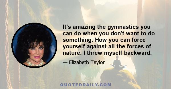 It's amazing the gymnastics you can do when you don't want to do something. How you can force yourself against all the forces of nature. I threw myself backward.