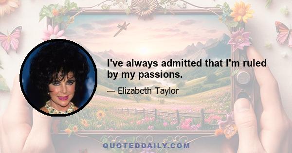 I've always admitted that I'm ruled by my passions.